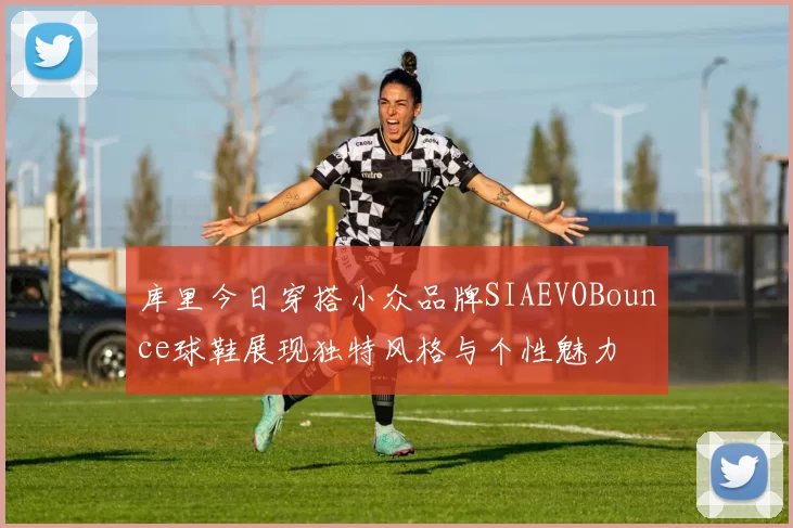 库里今日穿搭小众品牌SIAEVOBounce球鞋展现独特风格与个性魅力