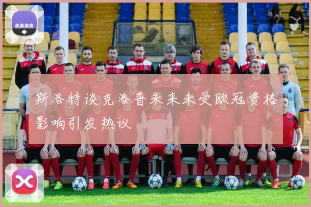 斯洛特谈克洛普未来未受欧冠资格影响引发热议