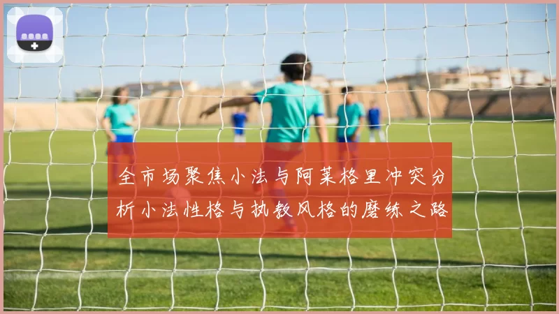 全市场聚焦小法与阿莱格里冲突分析小法性格与执教风格的磨练之路