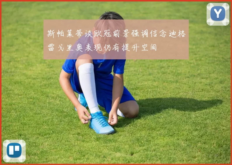 斯帕莱蒂谈欧冠前景强调信念迪格雷戈里奥表现仍有提升空间