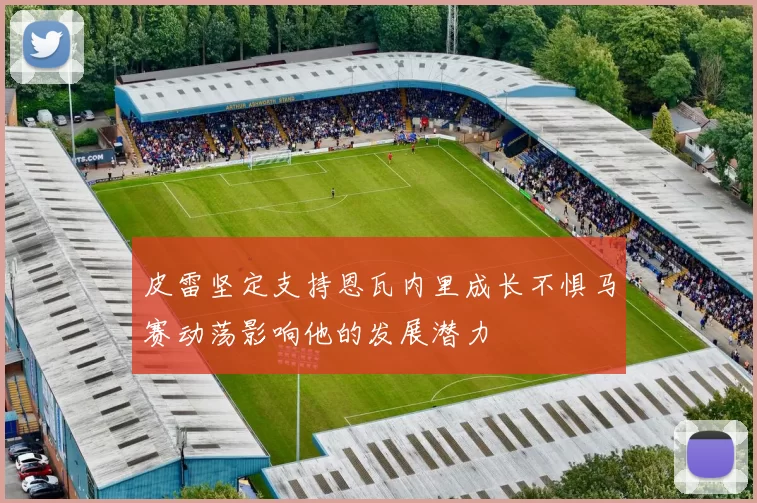 皮雷坚定支持恩瓦内里成长不惧马赛动荡影响他的发展潜力