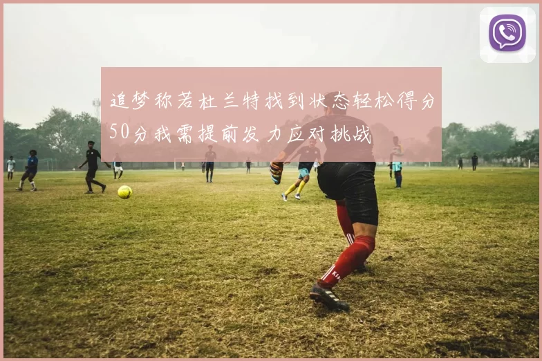 追梦称若杜兰特找到状态轻松得分50分我需提前发力应对挑战