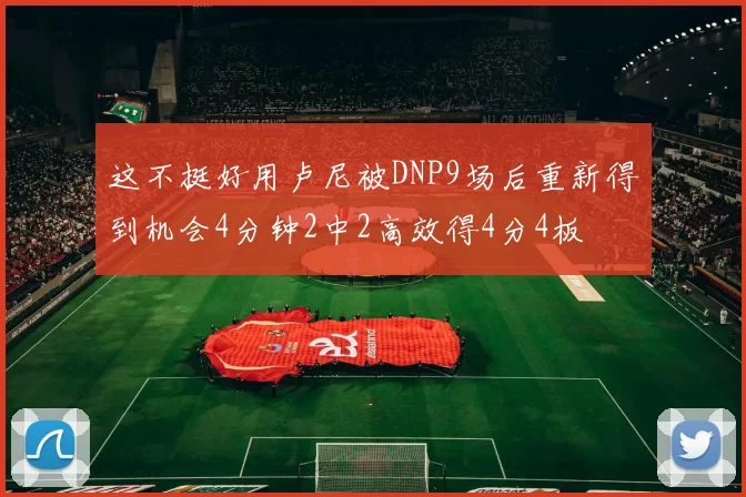这不挺好用卢尼被DNP9场后重新得到机会4分钟2中2高效得4分4板
