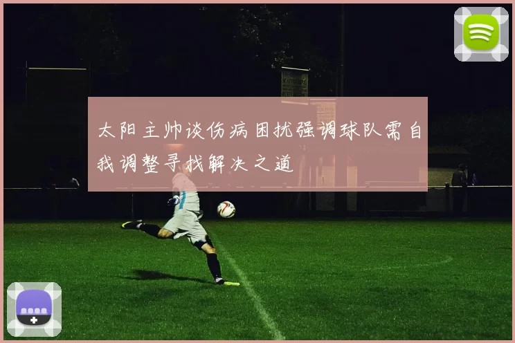 太阳主帅谈伤病困扰强调球队需自我调整寻找解决之道