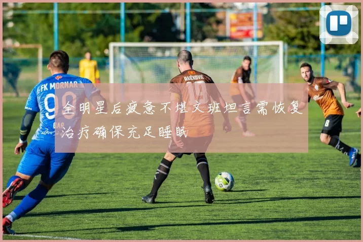 全明星后疲惫不堪文班坦言需恢复治疗确保充足睡眠
