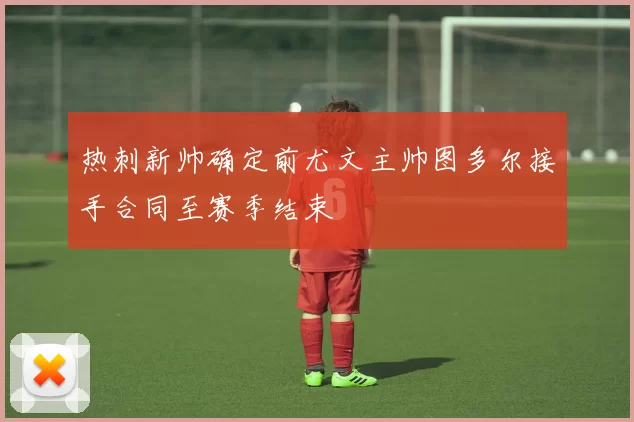 热刺新帅确定前尤文主帅图多尔接手合同至赛季结束