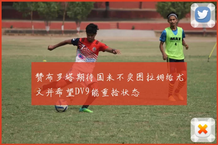 赞布罗塔期待国米不卖图拉姆给尤文并希望DV9能重拾状态