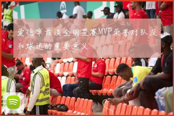 爱德华兹谈全明星赛MVP荣誉对队友和球迷的重要意义