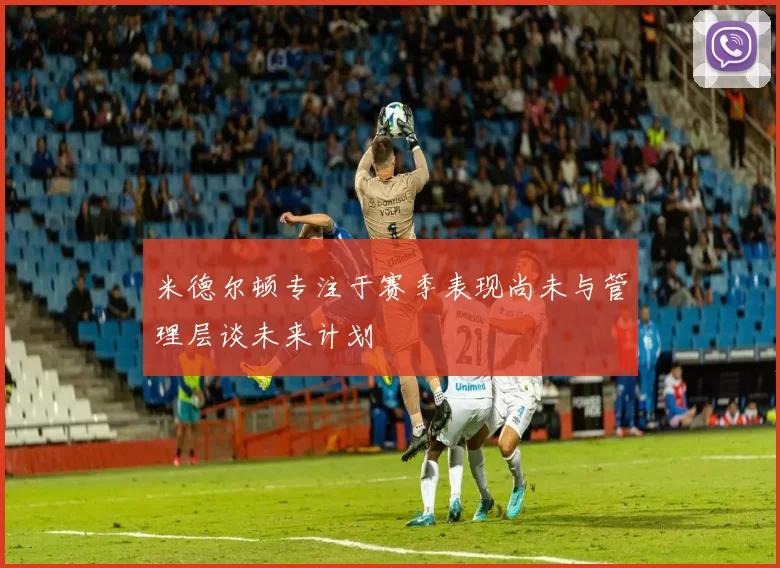 米德尔顿专注于赛季表现尚未与管理层谈未来计划