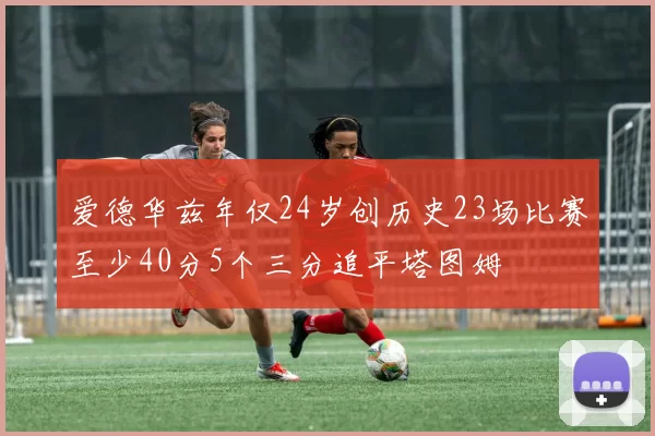 爱德华兹年仅24岁创历史23场比赛至少40分5个三分追平塔图姆