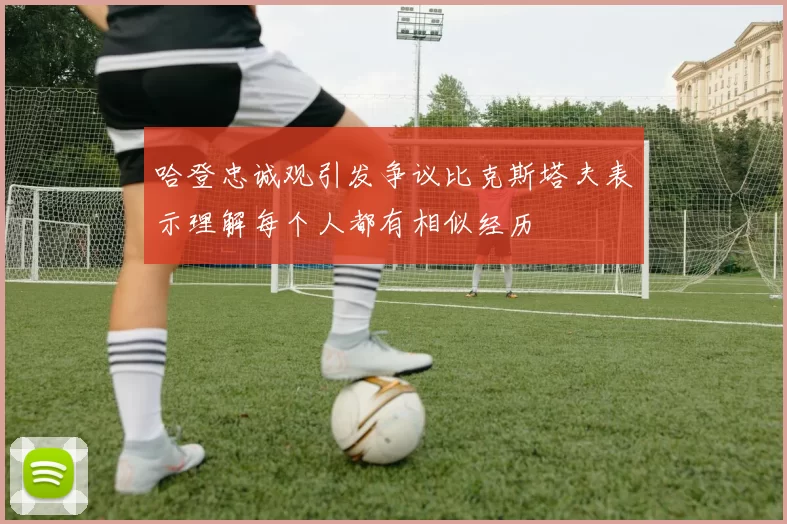哈登忠诚观引发争议比克斯塔夫表示理解每个人都有相似经历