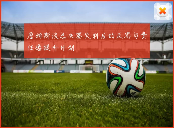 詹姆斯谈总决赛失利后的反思与责任感提升计划