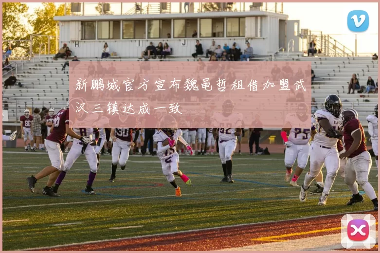 新鹏城官方宣布魏黾哲租借加盟武汉三镇达成一致