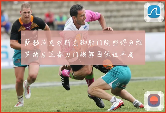 萨勒马克尔斯左脚射门险些得分维罗纳后卫奋力门线解围保住平局
