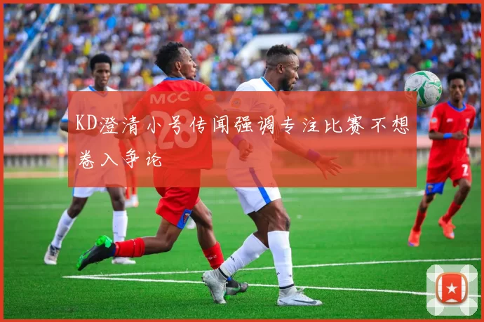 KD澄清小号传闻强调专注比赛不想卷入争论