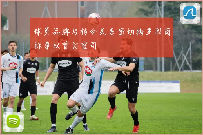球员品牌与转会关系密切梅罗因商标争议曾打官司