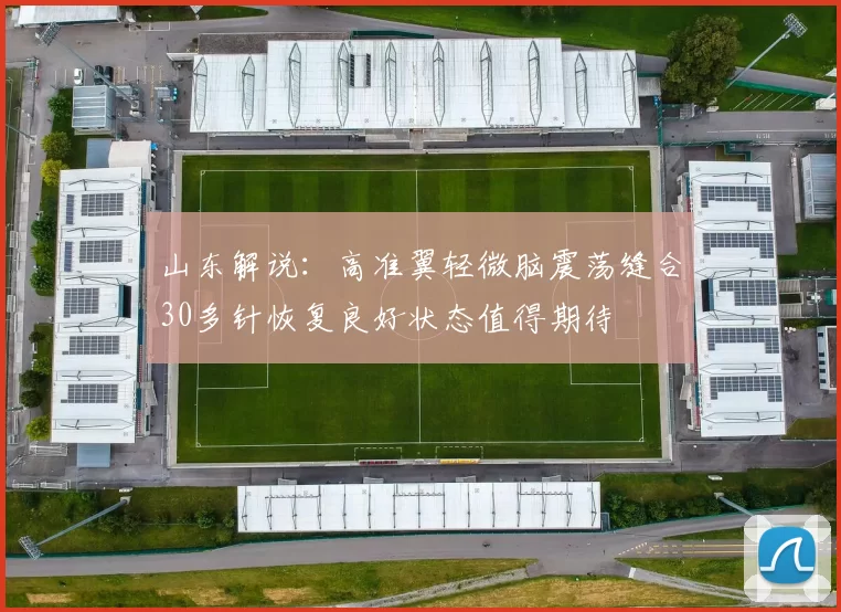 山东解说：高准翼轻微脑震荡缝合30多针恢复良好状态值得期待
