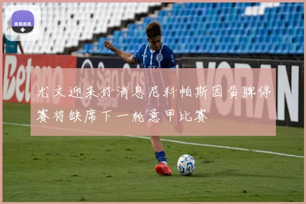 尤文迎来好消息尼科帕斯因黄牌停赛将缺席下一轮意甲比赛