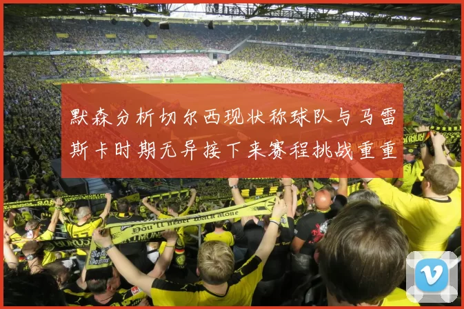 默森分析切尔西现状称球队与马雷斯卡时期无异接下来赛程挑战重重