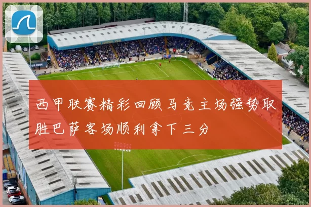 西甲联赛精彩回顾马竞主场强势取胜巴萨客场顺利拿下三分