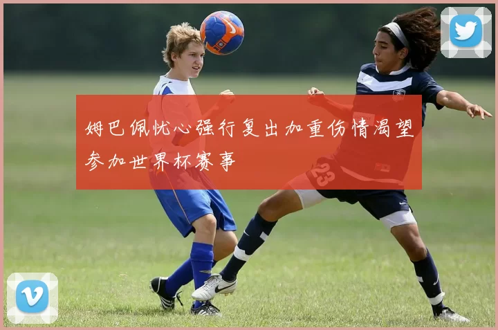 姆巴佩忧心强行复出加重伤情渴望参加世界杯赛事