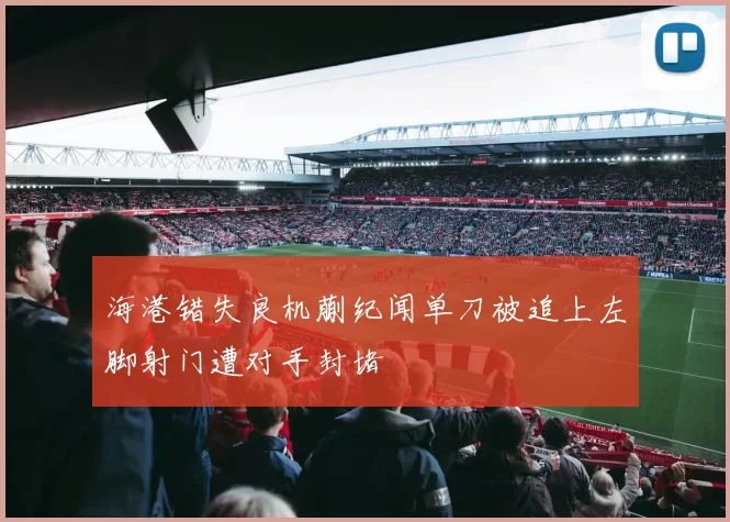 海港错失良机蒯纪闻单刀被追上左脚射门遭对手封堵