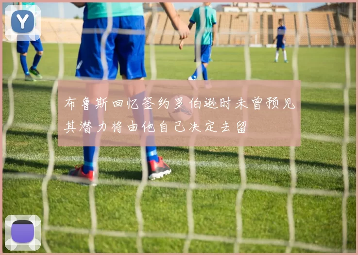 布鲁斯回忆签约罗伯逊时未曾预见其潜力将由他自己决定去留