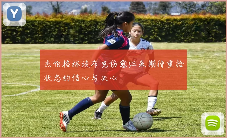 杰伦格林谈布克伤愈归来期待重拾状态的信心与决心