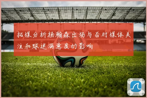 拓媒分析杨瀚森出场与否对媒体关注和球迷满意度的影响