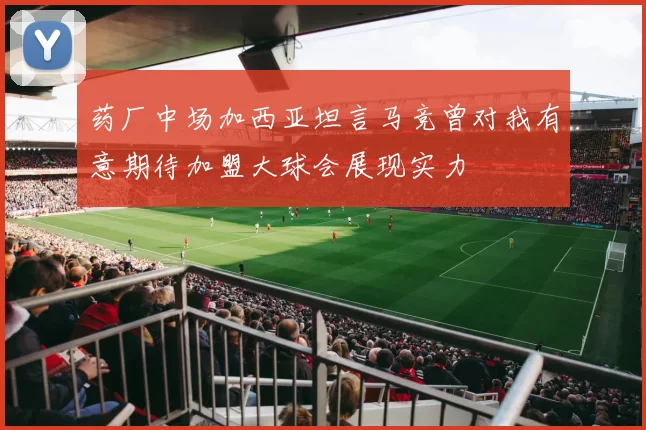 药厂中场加西亚坦言马竞曾对我有意期待加盟大球会展现实力