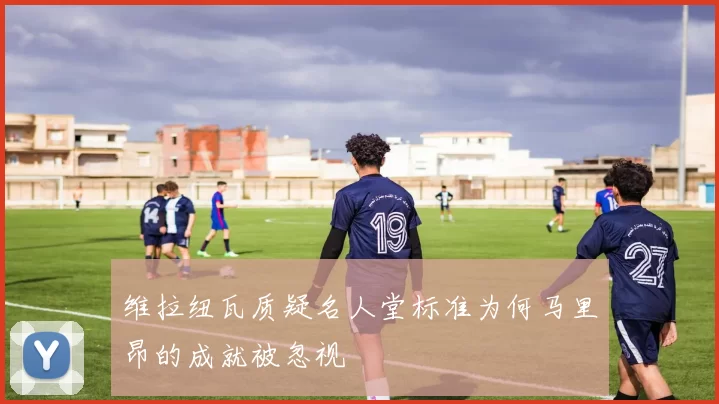 维拉纽瓦质疑名人堂标准为何马里昂的成就被忽视