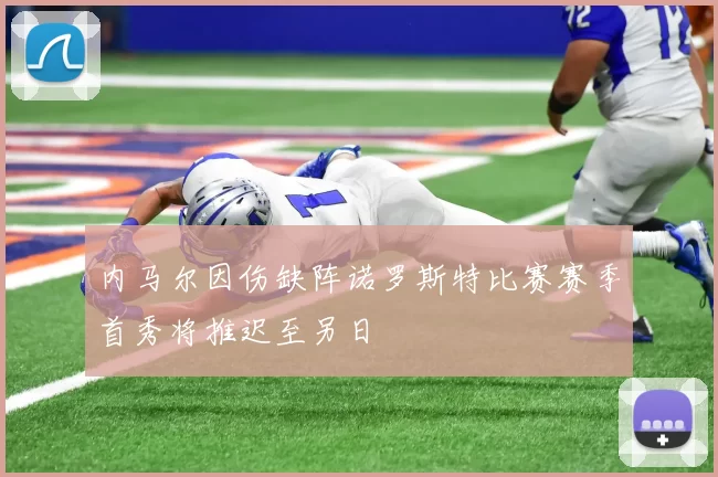 内马尔因伤缺阵诺罗斯特比赛赛季首秀将推迟至另日
