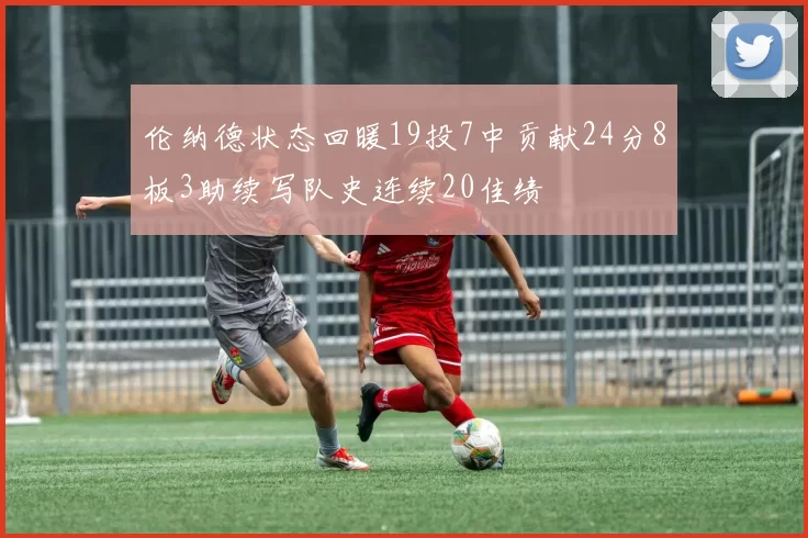 伦纳德状态回暖19投7中贡献24分8板3助续写队史连续20佳绩
